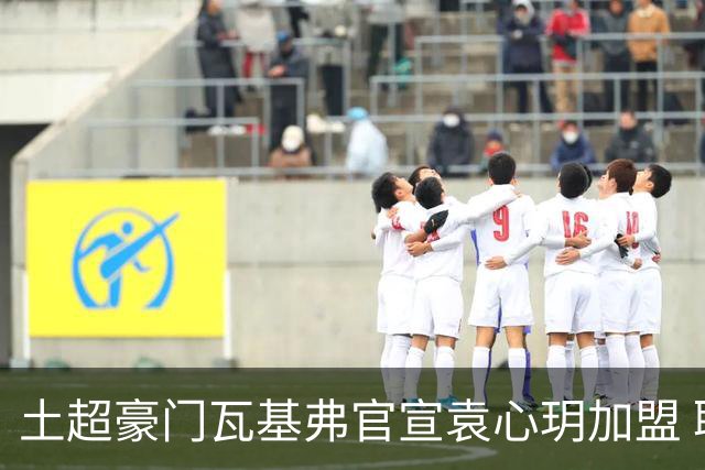 土超豪门瓦基弗官宣袁心玥加盟 职业生涯首次留洋